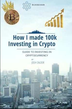how i made 100k investing in crypto guide to investing in cryptocurrency 1st edition josh calder