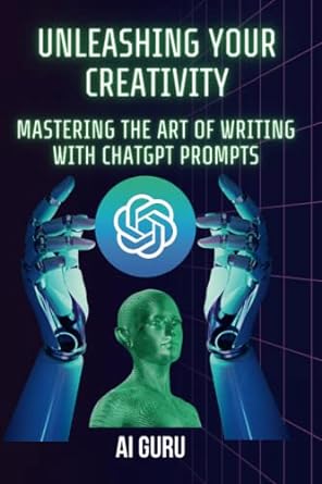 unleashing your creativity mastering the art of writing with chatgpt prompts 1st edition ai guru