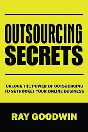 outsourcing secrets unlock the power of outsourcing to skyrocket your online business 1st edition ray goodwin
