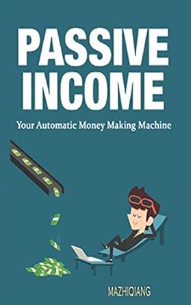 passive income your automatic money making machine 1st edition zhiqiang ma 1082154075, 978-1082154072