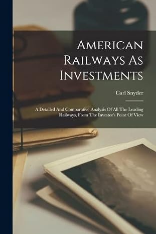 american railways as investments a detailed and comparative analysis of all the leading railways from the