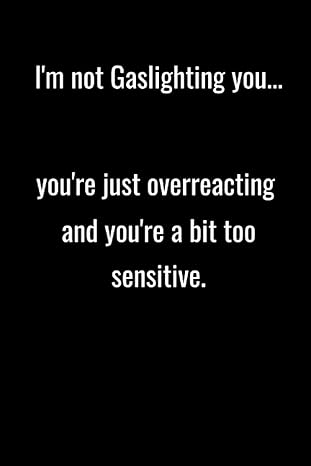 i m not gaslighting you you re just overreacting and you re a bit too sensitive give the gift of humor and a