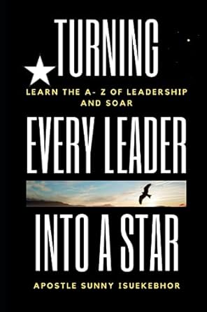 turning every leader into a star learn the a z of leadership and soar 1st edition sunny e isuekebhor