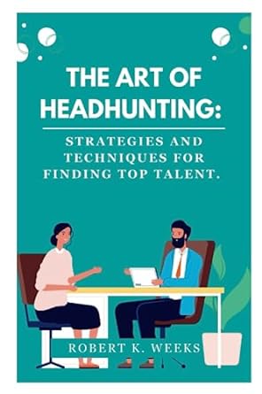 the art of headhunting strategies and techniques for finding top talent 1st edition robert weeks