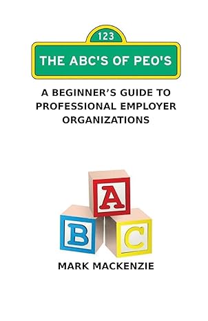 the abcs of peos a beginners guide to professional employer organizations 1st edition mark mackenzie
