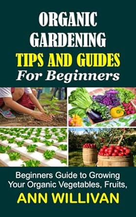 organic gardening tips and guides for beginners beginners guide to growing your organic vegetables fruits and