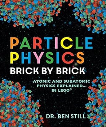 particle physics brick by brick atomic and subatomic physics explained in lego 1st edition dr ben still phd