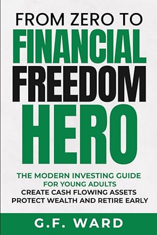 from zero to financial freedom hero a modern investing guide for young adults to creating cash flowing assets
