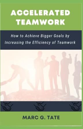 accelerated teamwork how to achieve bigger goals by increasing the efficiency of teamwork 1st edition marc g.