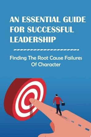 an essential guide for successful leadership finding the root cause failures of character 1st edition marvin