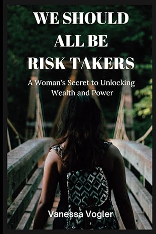 we should all be risk takers a woman s secrets to unlocking wealth and power 1st edition vanessa vogler
