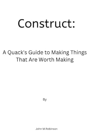 construct a quack s guide to making things that are worth making 1st edition john m.robinson 979-8356881428