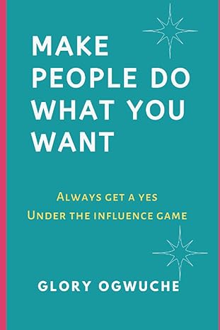 make people do what you want always get a yes under the influence game 1st edition glory ogwuche