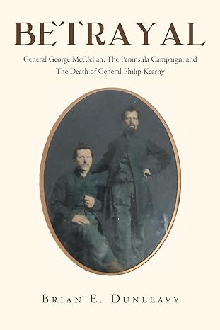 betrayal general george mcclellan the peninsula campaign and the death of general philip kearny 1st edition