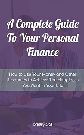 a complete guide to your personal finance how to use your money and other resources to achieve the happiness
