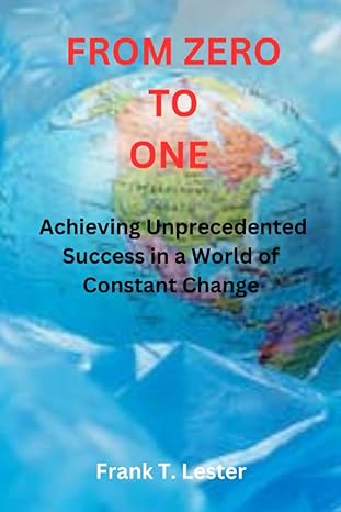 from zero to one achieving unprecedented success in a world of constant change 1st edition frank t. lester