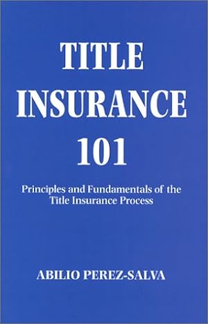 title insurance 101 principles and fundamentals of the title insurance process 1st edition abilio perez-salva