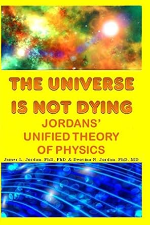 the universe is not dying jordans unified theory of physics 1st edition james l jordan ,deovina n jordan