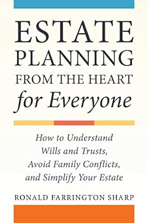 Estate Planning From The Heart For Everyone How To Understand Wills And Trusts Avoid Family Conflicts And Simplify Your Estate