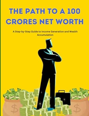 the path to a 100 crores networth a step by step guide to income generation and wealth accumulation 1st