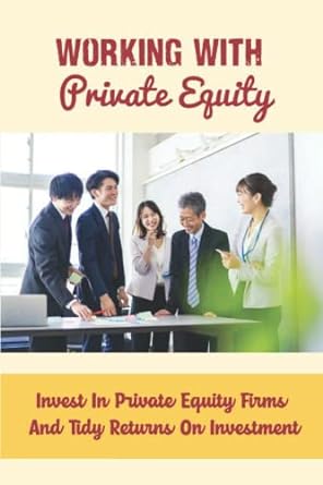 working with private equity invest in private equity firms and tidy returns on investment 1st edition