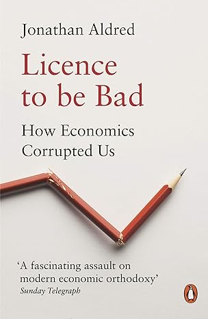 licence to be bad how economics corrupted us 1st edition jonathan aldred 0141986956, 978-0141986951