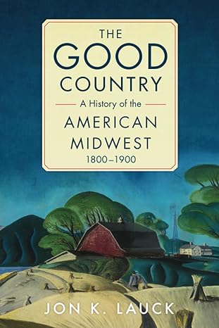 the good country a history of the american midwest 1800-1900 1st edition lauck 0806190647, 978-0806190648