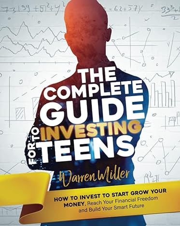 the complete guide to investing for teens how to invest to start grow your money reach your financial freedom
