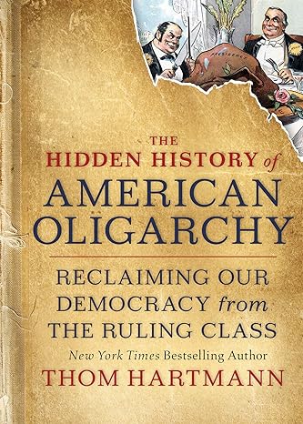 the hidden history of american oligarchy reclaiming our democracy from the ruling class 1st edition thom