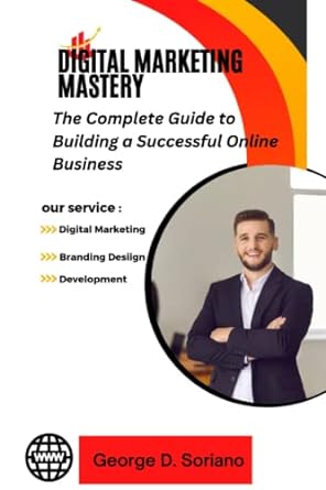 digital marketing mastery the complete guide to building a successful online business 1st edition george d