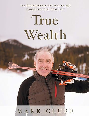 true wealth the guide process for finding and financing your ideal life 1st edition mark clure 1544514565,