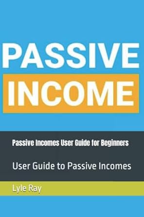 passive incomes user guide for beginners user guide to passive incomes 1st edition lyle ray 979-8803284031