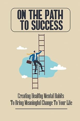 on the path to success creating healthy mental habits to bring meaningful change to your life 1st edition