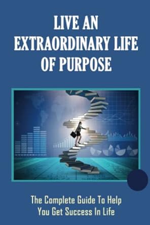live an extraordinary life of purpose the complete guide to help you get success in life 1st edition ezekiel