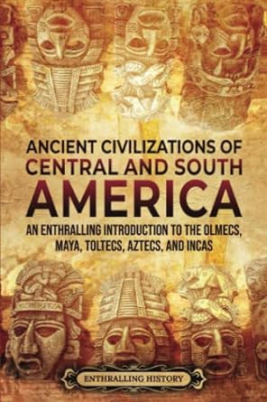 ancient civilizations of central and south america an enthralling introduction to the olmecs maya toltecs