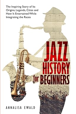 jazz history for beginners the inspiring story of its origins legends cities and how it entertained while