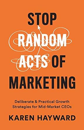 stop random acts of marketing deliberate and practical growth strategies for mid market ceos 1st edition