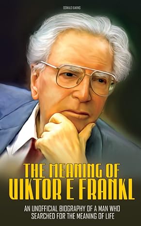 the meaning of viktor e frankl an unofficial biography of a man who searched for the meaning of life 1st