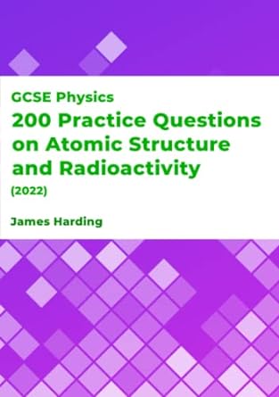gcse physics 200 practice questions on atomic structure and radioactivity 1st edition james harding