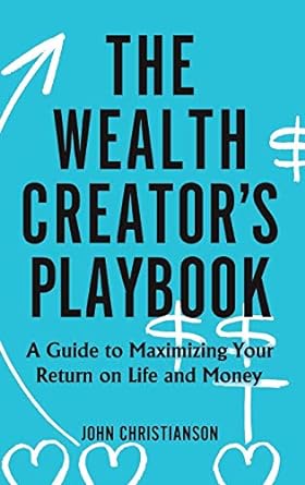 the wealth creator s playbook a guide to maximizing your return on life and money 1st edition john
