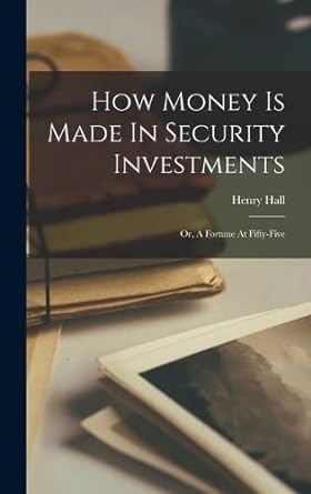 how money is made in security investments or a fortune at fifty five 1st edition henry hall 1016364555,