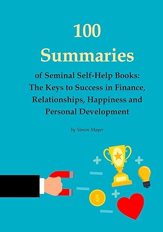 100 summaries of seminal self help books the keys to success in finance relationships happiness and personal