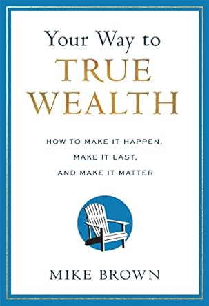 your way to true wealth how to make it happen make it last and make it matter 1st edition mike brown
