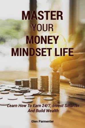 master your money mindset life learn how to earn 24/7 invest smarter and build wealth 1st edition glen