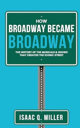 how broadway became broadway the history of the musicals and shows that created the iconic street 1st edition