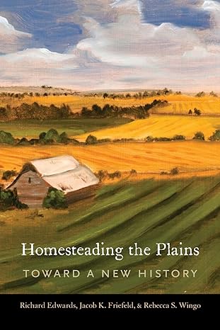 homesteading the plains toward a new history 1st edition richard edwards ,jacob k. friefeld ,rebecca s. wingo