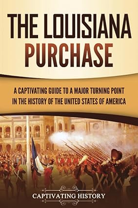 the louisiana purchase a captivating guide to a major turning point in the history of the united states of