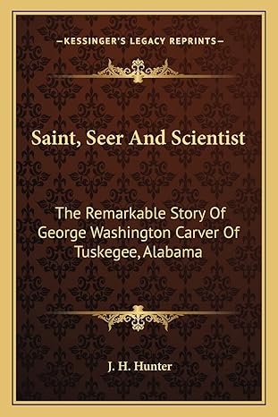 saint seer and scientist the remarkable story of george washington carver of tuskegee alabama 1st edition j h