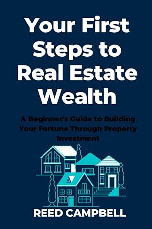 your first steps to real estate wealth a beginner s guide to building your fortune through property