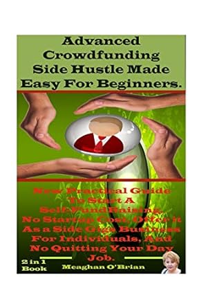 advanced crowdfunding side hustle made easy for beginners new practical guide to start a self fundraising and
